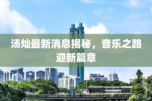 湯燦最新消息揭秘，音樂之路迎新篇章