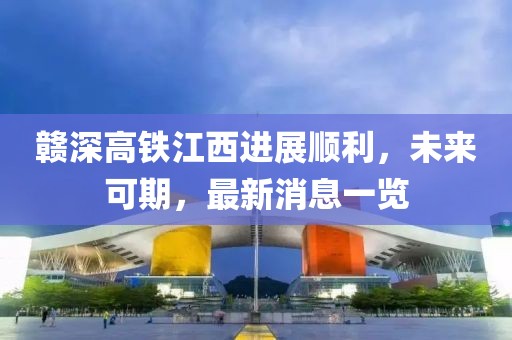 贛深高鐵江西進(jìn)展順利，未來可期，最新消息一覽