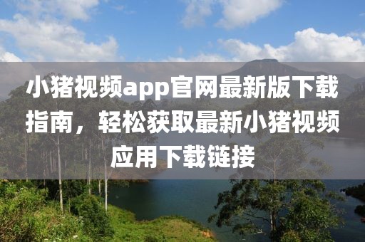 小豬視頻app官網(wǎng)最新版下載指南，輕松獲取最新小豬視頻應(yīng)用下載鏈接