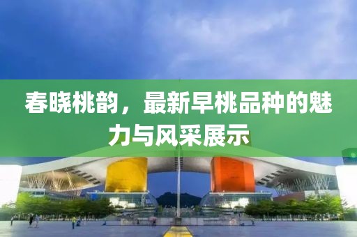 春曉桃韻，最新早桃品種的魅力與風(fēng)采展示
