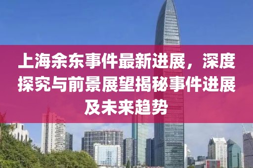 上海余東事件最新進展，深度探究與前景展望揭秘事件進展及未來趨勢