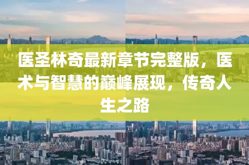 醫(yī)圣林奇最新章節(jié)完整版，醫(yī)術(shù)與智慧的巔峰展現(xiàn)，傳奇人生之路