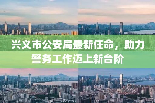 興義市公安局最新任命，助力警務(wù)工作邁上新臺(tái)階