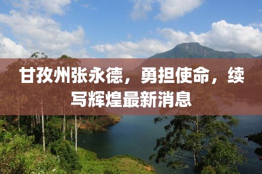 甘孜州張永德，勇?lián)姑?，續(xù)寫輝煌最新消息