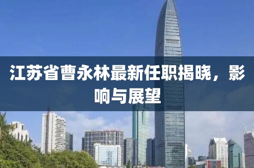 江蘇省曹永林最新任職揭曉，影響與展望