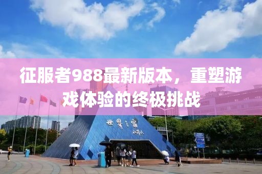 征服者988最新版本，重塑游戲體驗的終極挑戰(zhàn)