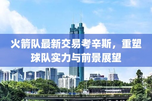 火箭隊最新交易考辛斯，重塑球隊實力與前景展望