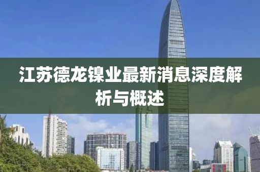 江蘇德龍鎳業(yè)最新消息深度解析與概述