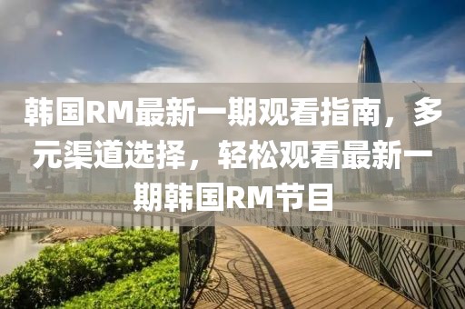韓國(guó)RM最新一期觀看指南，多元渠道選擇，輕松觀看最新一期韓國(guó)RM節(jié)目