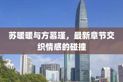 蘇暖暖與方慕瑾，最新章節(jié)交織情感的碰撞