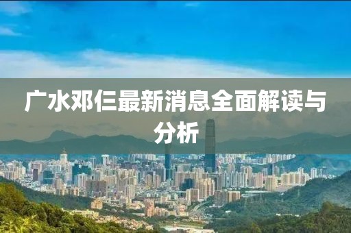 廣水鄧仨最新消息全面解讀與分析