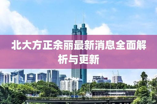 北大方正余麗最新消息全面解析與更新