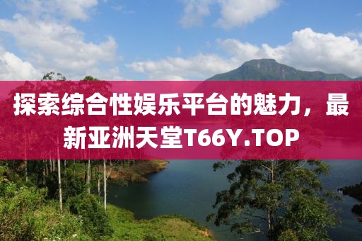 探索綜合性?shī)蕵?lè)平臺(tái)的魅力，最新亞洲天堂T66Y.TOP