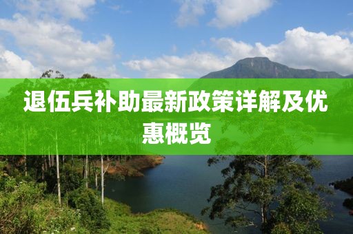 退伍兵補(bǔ)助最新政策詳解及優(yōu)惠概覽