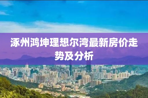 涿州鴻坤理想爾灣最新房?jī)r(jià)走勢(shì)及分析