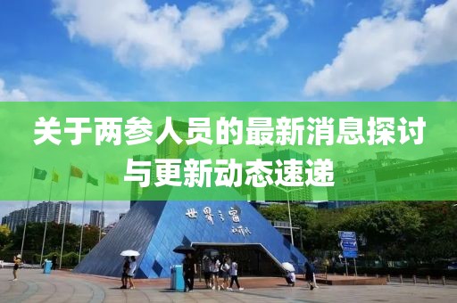 關(guān)于兩參人員的最新消息探討與更新動態(tài)速遞