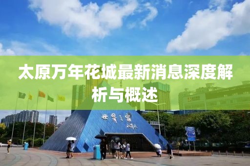 太原萬年花城最新消息深度解析與概述