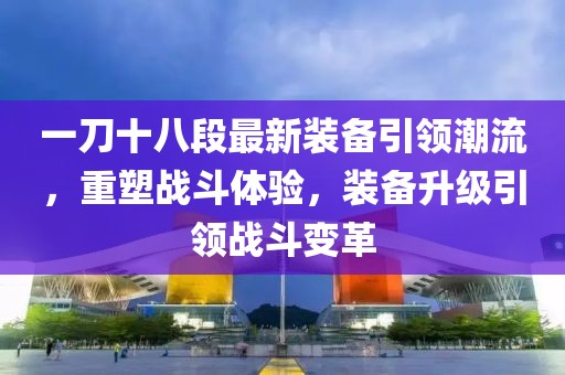 一刀十八段最新裝備引領(lǐng)潮流，重塑戰(zhàn)斗體驗，裝備升級引領(lǐng)戰(zhàn)斗變革