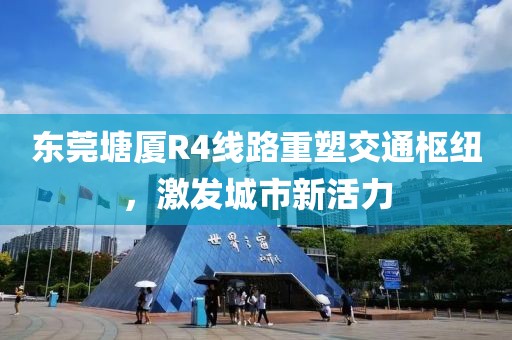 東莞塘廈R4線路重塑交通樞紐，激發(fā)城市新活力