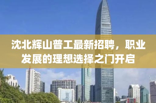 沈北輝山普工最新招聘，職業(yè)發(fā)展的理想選擇之門開啟
