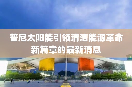 普尼太陽能引領清潔能源革命新篇章的最新消息