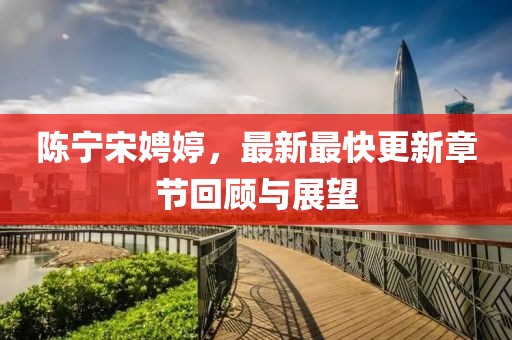 陳寧宋娉婷，最新最快更新章節(jié)回顧與展望