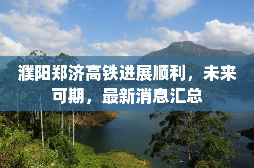 濮陽鄭濟高鐵進展順利，未來可期，最新消息匯總