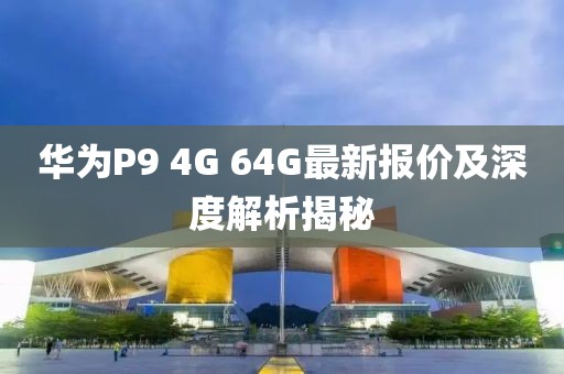 華為P9 4G 64G最新報(bào)價(jià)及深度解析揭秘