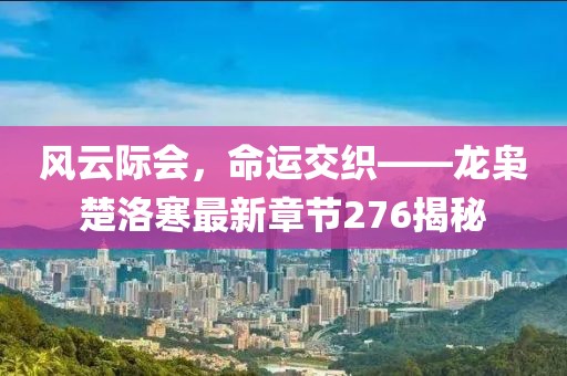 風云際會，命運交織——龍梟楚洛寒最新章節(jié)276揭秘