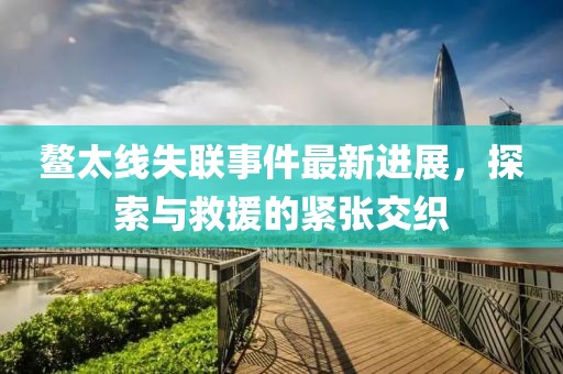 鰲太線失聯(lián)事件最新進(jìn)展，探索與救援的緊張交織