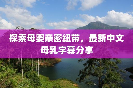 探索母嬰親密紐帶，最新中文母乳字幕分享