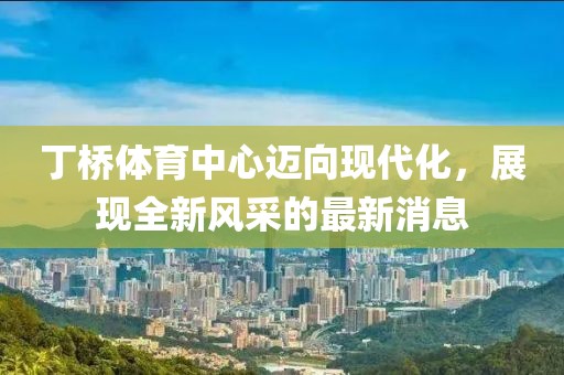 丁橋體育中心邁向現(xiàn)代化，展現(xiàn)全新風采的最新消息