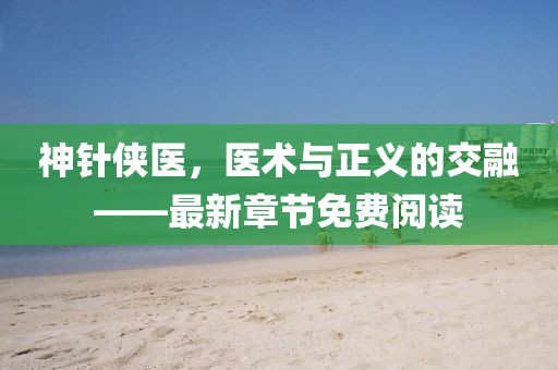 神針俠醫(yī)，醫(yī)術(shù)與正義的交融——最新章節(jié)免費閱讀