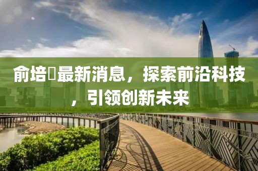 俞培俤最新消息，探索前沿科技，引領(lǐng)創(chuàng)新未來(lái)