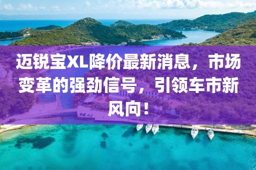 邁銳寶XL降價(jià)最新消息，市場變革的強(qiáng)勁信號，引領(lǐng)車市新風(fēng)向！