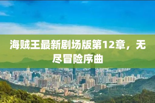 海賊王最新劇場(chǎng)版第12章，無(wú)盡冒險(xiǎn)序曲