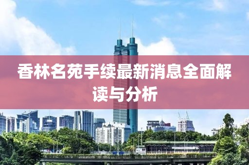 香林名苑手續(xù)最新消息全面解讀與分析