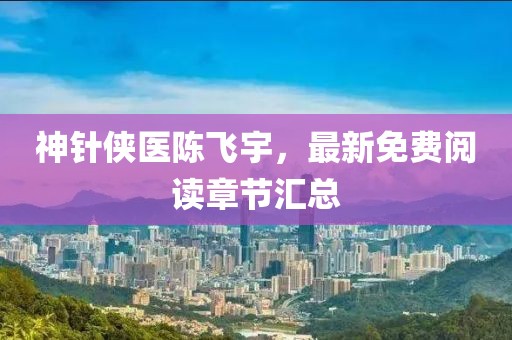 神針俠醫(yī)陳飛宇，最新免費閱讀章節(jié)匯總
