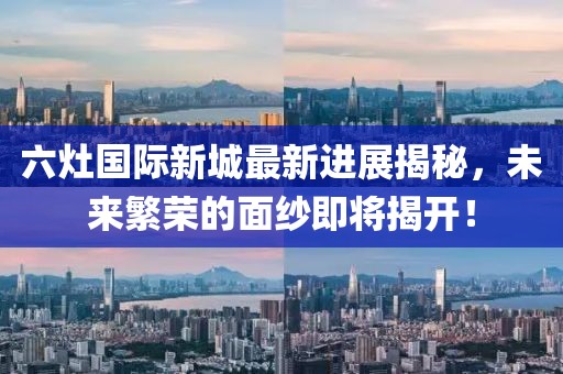 六灶國際新城最新進展揭秘，未來繁榮的面紗即將揭開！