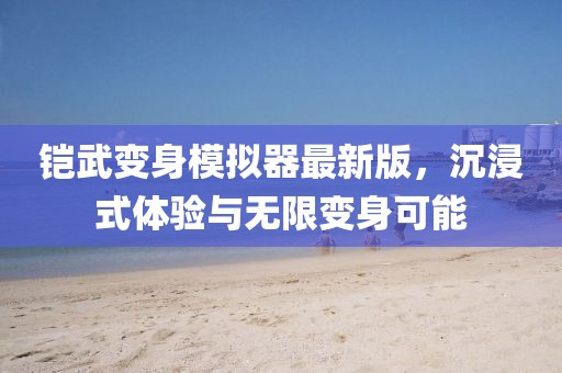 鎧武變身模擬器最新版，沉浸式體驗(yàn)與無限變身可能