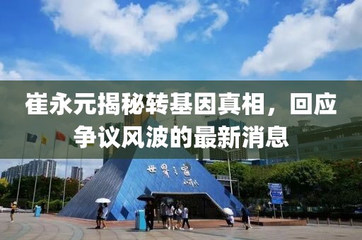 崔永元揭秘轉(zhuǎn)基因真相，回應(yīng)爭議風(fēng)波的最新消息