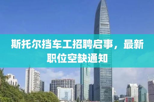 斯托爾擋車(chē)工招聘啟事，最新職位空缺通知