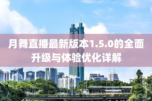 月舞直播最新版本1.5.0的全面升級與體驗優(yōu)化詳解