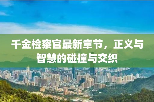千金檢察官最新章節(jié)，正義與智慧的碰撞與交織