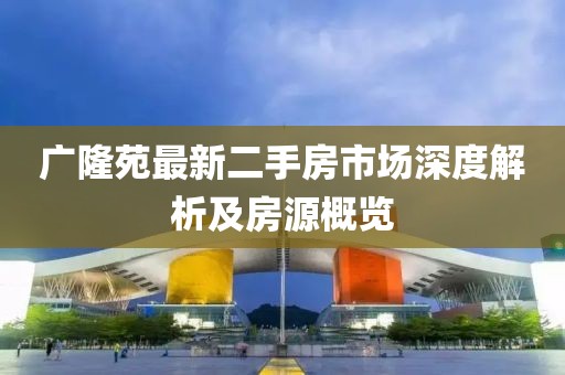 廣隆苑最新二手房市場深度解析及房源概覽