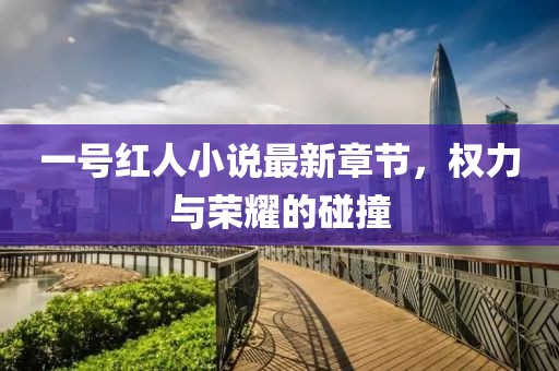 一號紅人小說最新章節(jié)，權力與榮耀的碰撞