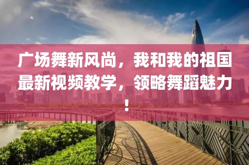 廣場舞新風(fēng)尚，我和我的祖國最新視頻教學(xué)，領(lǐng)略舞蹈魅力！