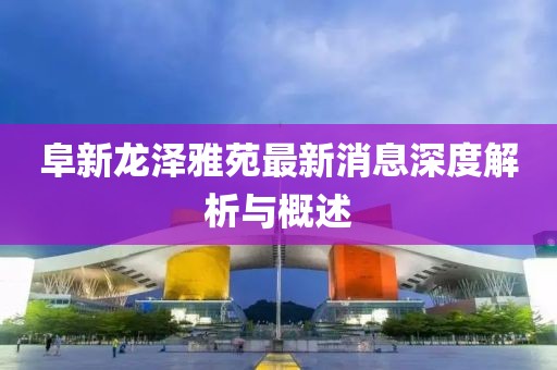 阜新龍澤雅苑最新消息深度解析與概述
