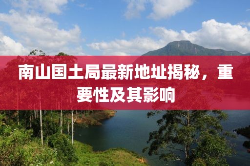 南山國(guó)土局最新地址揭秘，重要性及其影響