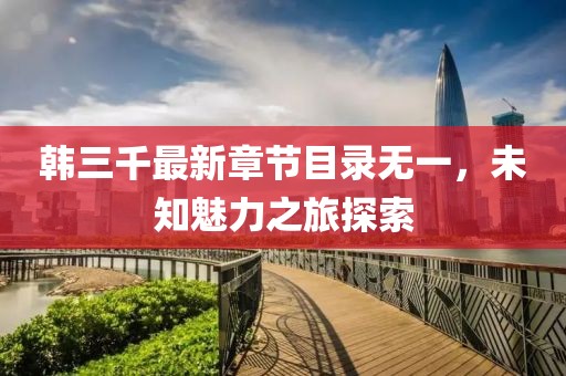 韓三千最新章節(jié)目錄無一，未知魅力之旅探索